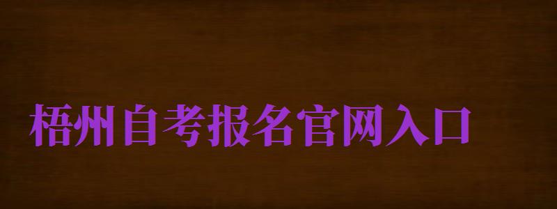 梧州自考報(bào)名官網(wǎng)入口（梧州自考報(bào)名官網(wǎng)入口網(wǎng)址）