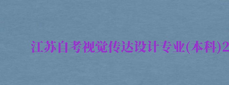 江蘇自考視覺傳達(dá)設(shè)計(jì)專業(yè)(本科)2130502考試科目...（江蘇自考視覺傳達(dá)專業(yè)有哪些學(xué)校）