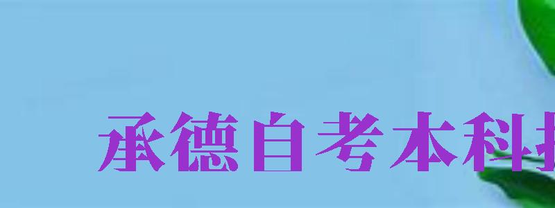 承德自考本科報名（承德自考本科報名時間）