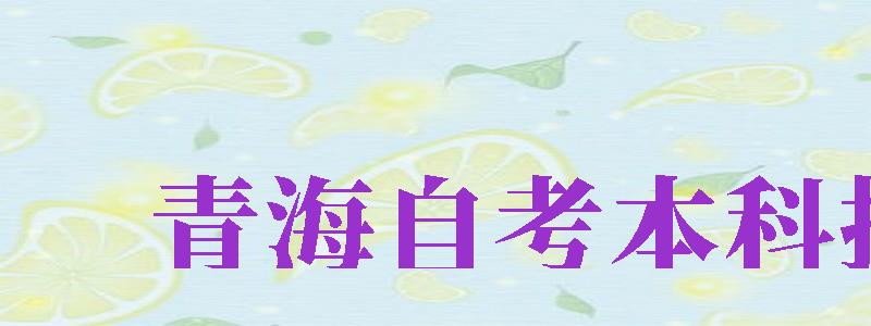 青海自考本科報(bào)名（青海自考本科報(bào)名官網(wǎng)入口）