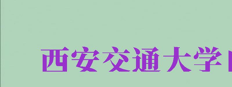 西安交通大學自考（西安交通大學自考本科官網(wǎng)）