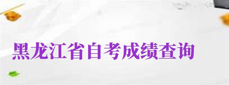 黑龍江省自考成績查詢（黑龍江省自考成績查詢?nèi)肟冢?