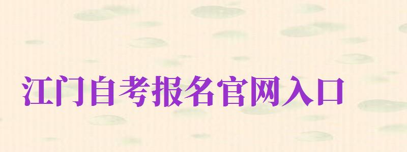 江門自考報(bào)名官網(wǎng)入口（江門自考報(bào)名官網(wǎng)入口網(wǎng)址）