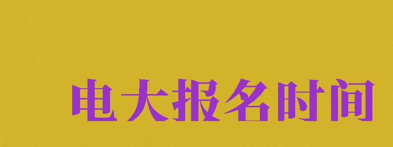 電大報(bào)名時(shí)間（2024年電大報(bào)名時(shí)間）