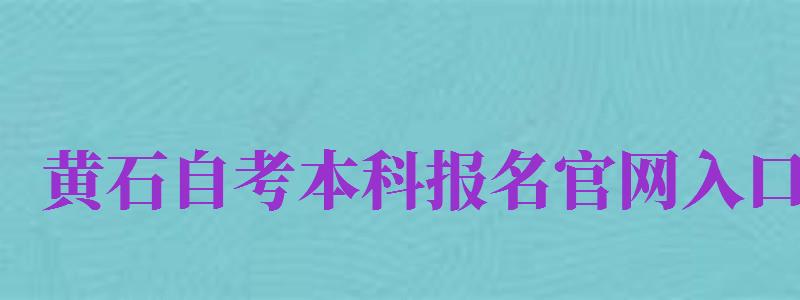 黃石自考本科報名官網(wǎng)入口（黃石自考本科報名官網(wǎng)入口網(wǎng)址）