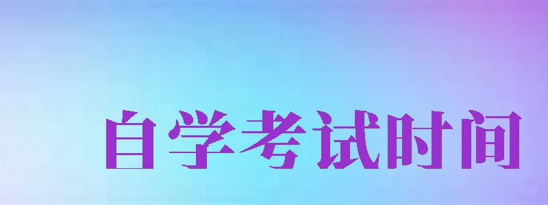 自學(xué)考試時(shí)間（自學(xué)考試時(shí)間2024年具體時(shí)間）