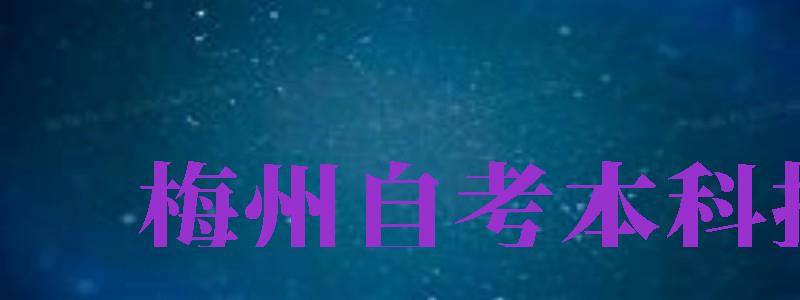 梅州自考本科報(bào)名（梅州自考本科報(bào)名時(shí)間）