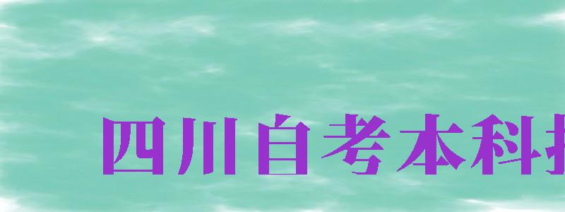 四川自考本科報名（四川自考本科報名官網(wǎng)入口2024）