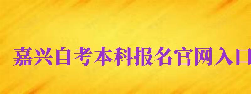 嘉興自考本科報名官網(wǎng)入口（嘉興自考本科報名官網(wǎng)入口網(wǎng)址）