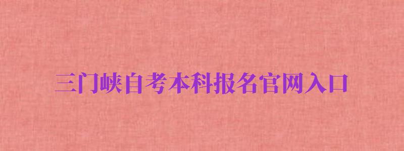 三門峽自考本科報(bào)名官網(wǎng)入口（三門峽自考本科報(bào)名官網(wǎng)入口網(wǎng)址）