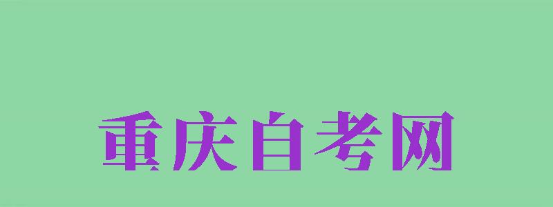 重慶自考網(wǎng)（重慶自考網(wǎng)官網(wǎng)登錄系統(tǒng)）