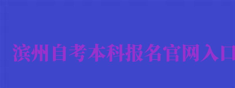 濱州自考本科報(bào)名官網(wǎng)入口（濱州自考本科報(bào)名官網(wǎng)入口網(wǎng)址）