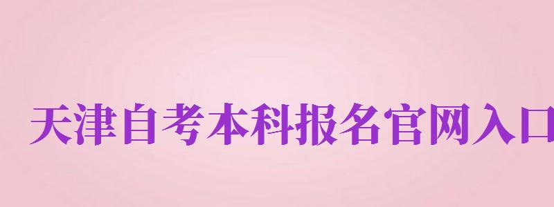 天津自考本科報名官網(wǎng)入口（天津自考本科報名官網(wǎng)入口2024）