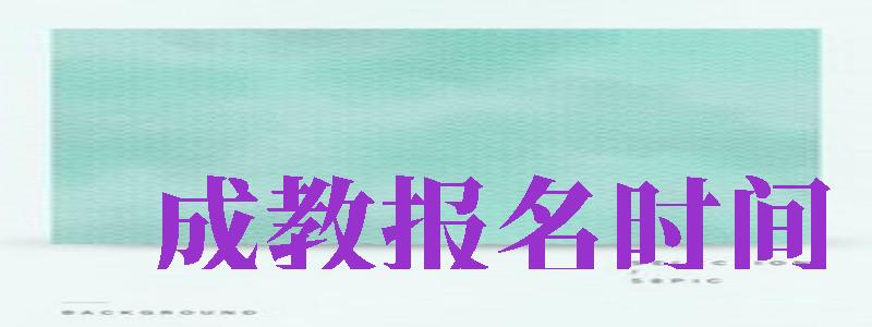 成教報(bào)名時(shí)間（成教報(bào)名時(shí)間從什么時(shí)候開始）