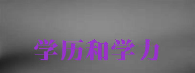 學(xué)歷和學(xué)力（學(xué)歷和學(xué)力的區(qū)別是什么）