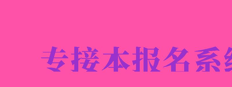 專接本報名系統(tǒng)（專接本報名系統(tǒng)入口）