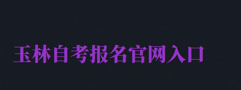 玉林自考報(bào)名官網(wǎng)入口（玉林自考報(bào)名官網(wǎng)入口網(wǎng)址）