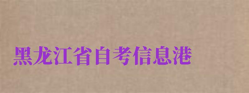 黑龍江省自考信息港（黑龍江省自考信息港官網(wǎng)）