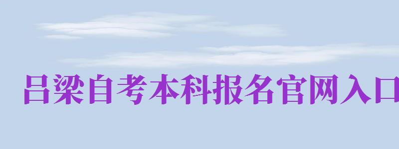 呂梁自考本科報(bào)名官網(wǎng)入口（呂梁自考本科報(bào)名官網(wǎng)入口網(wǎng)址）