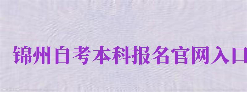 錦州自考本科報(bào)名官網(wǎng)入口（錦州自考本科報(bào)名官網(wǎng)入口網(wǎng)址）