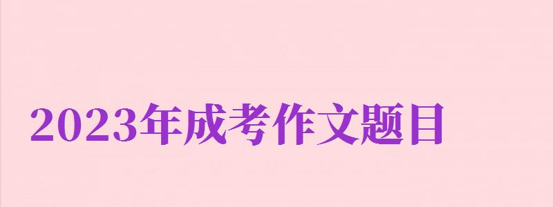 2024年成考作文題目（2024年成考作文題目怎么寫）