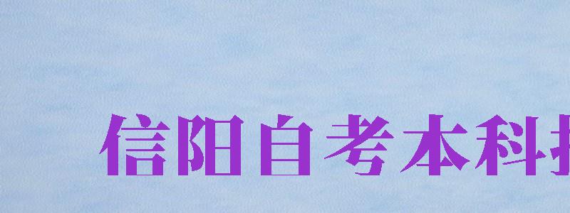 信陽自考本科報名（信陽自考本科報名時間）