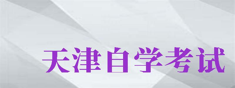 天津自學(xué)考試（天津自學(xué)考試網(wǎng)官網(wǎng)）