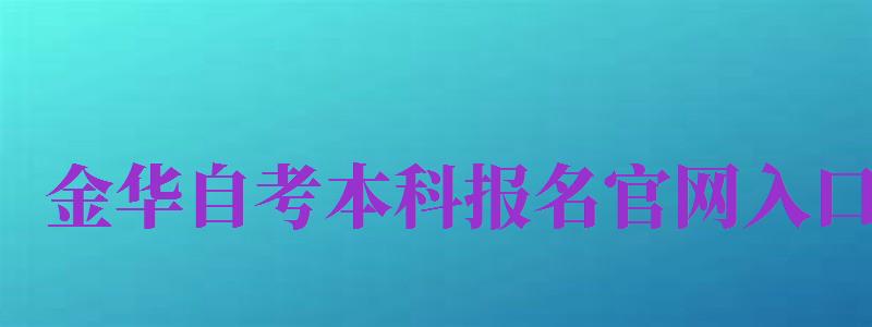 金華自考本科報名官網(wǎng)入口（金華自考本科報名官網(wǎng)入口網(wǎng)址）