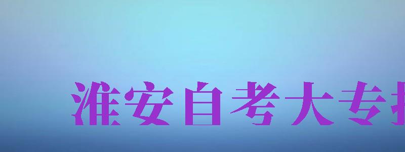 淮安自考大專報(bào)名（淮安自考大專報(bào)名點(diǎn)在哪里）