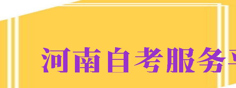 河南自考服務(wù)平臺（河南自考服務(wù)平臺登錄入口）