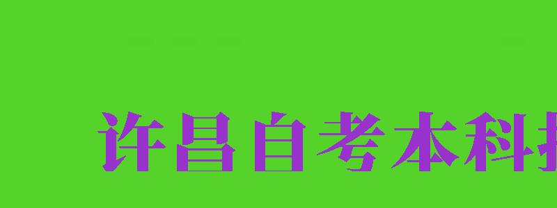 許昌自考本科報(bào)名（許昌自考本科報(bào)名時(shí)間）