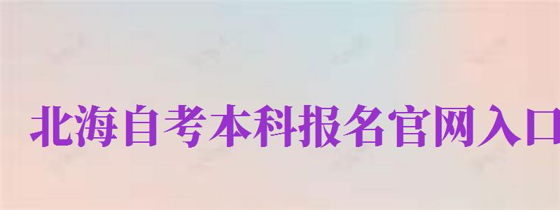 北海自考本科報名官網(wǎng)入口（北海自考本科報名官網(wǎng)入口網(wǎng)址）