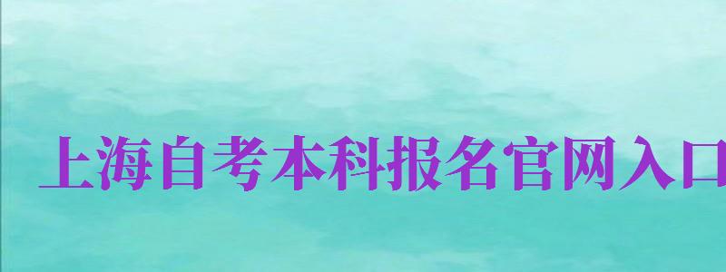 上海自考本科報名官網(wǎng)入口（上海自考本科報名官網(wǎng)入口2024）