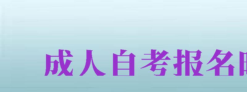 成人自考報名時間（成人自考報名時間2024年）