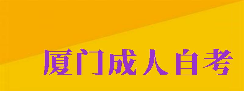 廈門成人自考（廈門成人自考報名入口官網(wǎng)）