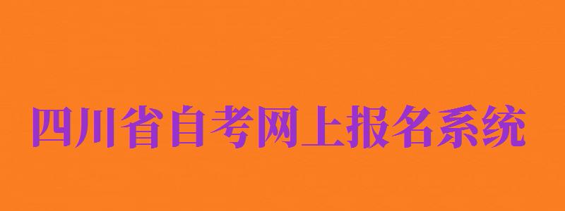 四川省自考網(wǎng)上報名系統(tǒng)（四川省自考報名入口官網(wǎng)）