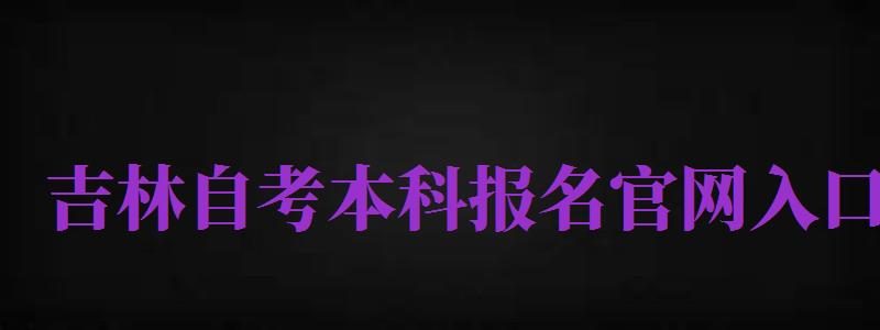 吉林自考本科報名官網(wǎng)入口（吉林自考本科報名官網(wǎng)入口2024）