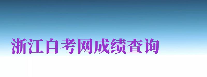 浙江自考網(wǎng)成績查詢（浙江自考網(wǎng)成績查詢系統(tǒng)）