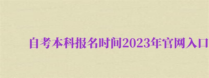 自考本科報(bào)名時(shí)間2024年官網(wǎng)入口（自考本科報(bào)名時(shí)間2024年官網(wǎng)入口查詢）