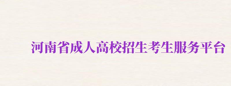 河南省成人高校招生考生服務(wù)平臺(tái)（河南省成人高校招生考生服務(wù)平臺(tái)官網(wǎng)）