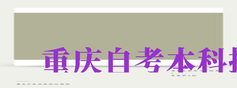 重慶自考本科報(bào)名（重慶自考本科報(bào)名官網(wǎng)入口）