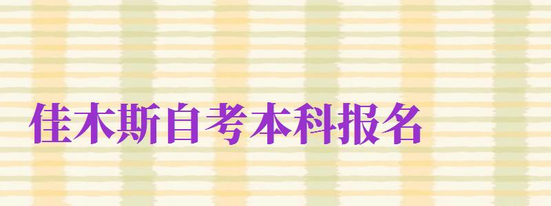 佳木斯自考本科報名（佳木斯自考本科報名費(fèi)多少錢）