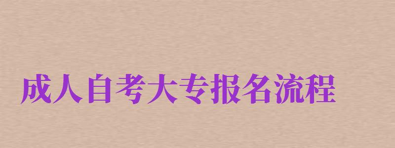 成人自考大專報名流程（成人自考大專報名流程詳解）