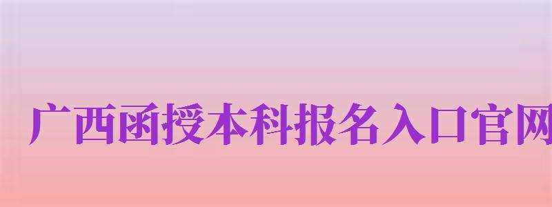 廣西函授本科報(bào)名入口官網(wǎng)