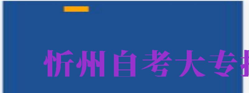 忻州自考大專報(bào)名（忻州自考大專報(bào)名時(shí)間）