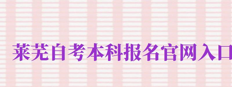 萊蕪自考本科報名官網(wǎng)入口（萊蕪自考本科報名官網(wǎng)入口網(wǎng)址）