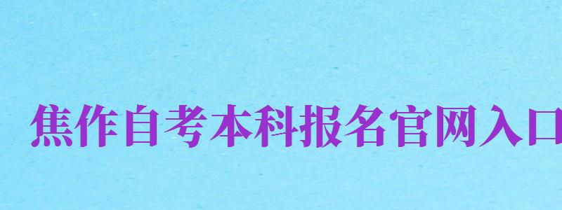 焦作自考本科報名官網(wǎng)入口（焦作自考本科報名官網(wǎng)入口網(wǎng)址）