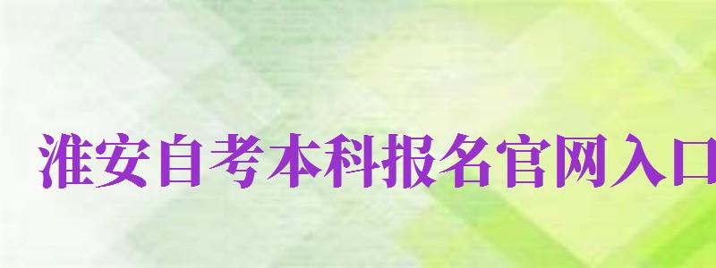 淮安自考本科報(bào)名官網(wǎng)入口（淮安自考本科報(bào)名官網(wǎng)入口網(wǎng)址）