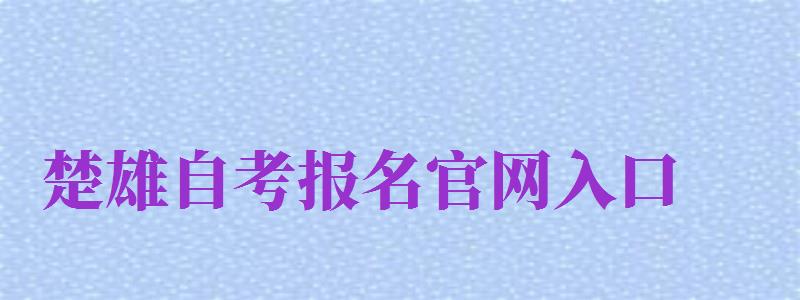 楚雄自考報名官網(wǎng)入口（楚雄自考報名官網(wǎng)入口網(wǎng)址）