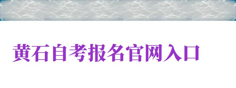 黃石自考報名官網(wǎng)入口（黃石自考報名官網(wǎng)入口網(wǎng)址）